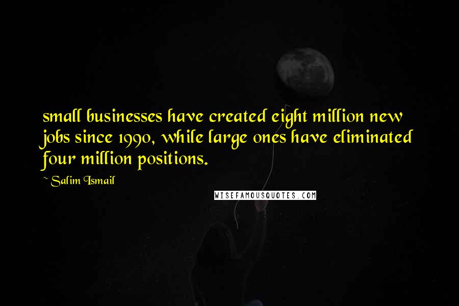 Salim Ismail Quotes: small businesses have created eight million new jobs since 1990, while large ones have eliminated four million positions.