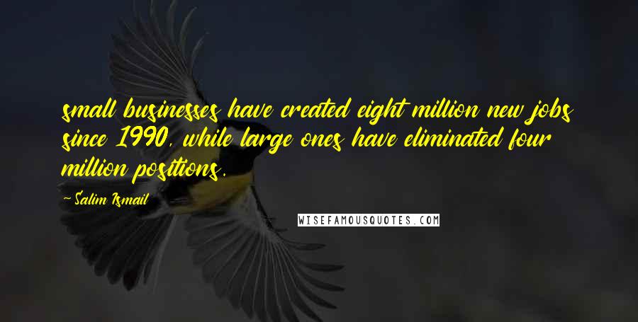 Salim Ismail Quotes: small businesses have created eight million new jobs since 1990, while large ones have eliminated four million positions.