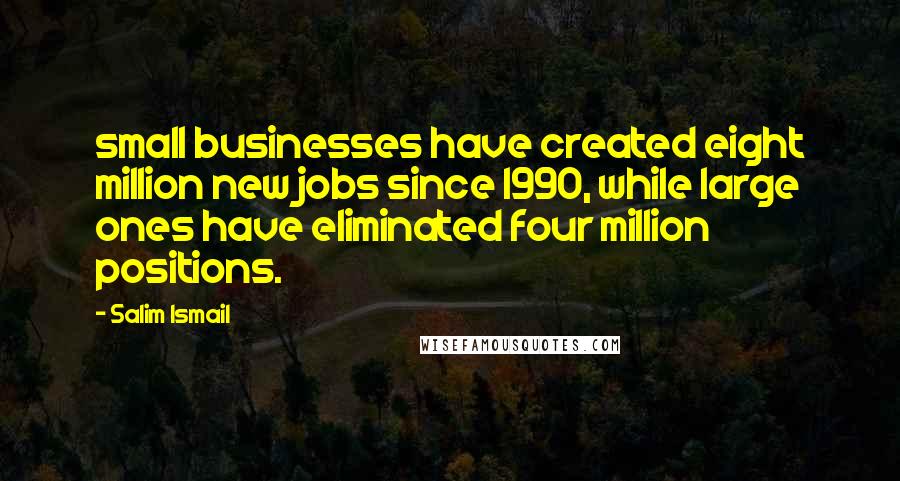 Salim Ismail Quotes: small businesses have created eight million new jobs since 1990, while large ones have eliminated four million positions.