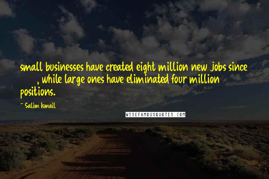 Salim Ismail Quotes: small businesses have created eight million new jobs since 1990, while large ones have eliminated four million positions.