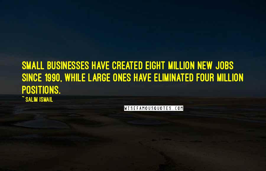 Salim Ismail Quotes: small businesses have created eight million new jobs since 1990, while large ones have eliminated four million positions.