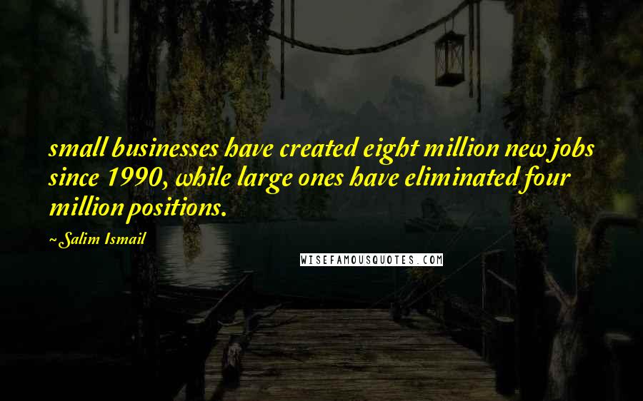 Salim Ismail Quotes: small businesses have created eight million new jobs since 1990, while large ones have eliminated four million positions.