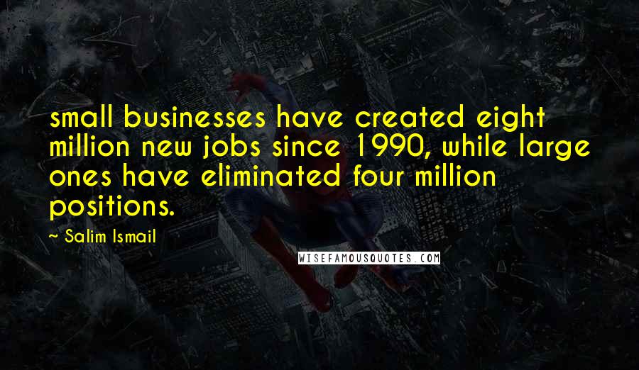 Salim Ismail Quotes: small businesses have created eight million new jobs since 1990, while large ones have eliminated four million positions.