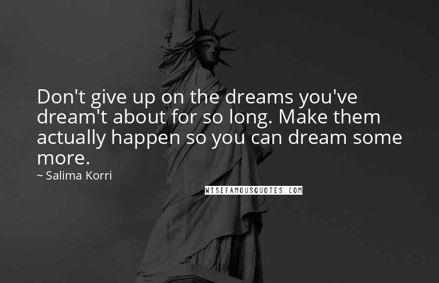 Salima Korri Quotes: Don't give up on the dreams you've dream't about for so long. Make them actually happen so you can dream some more.