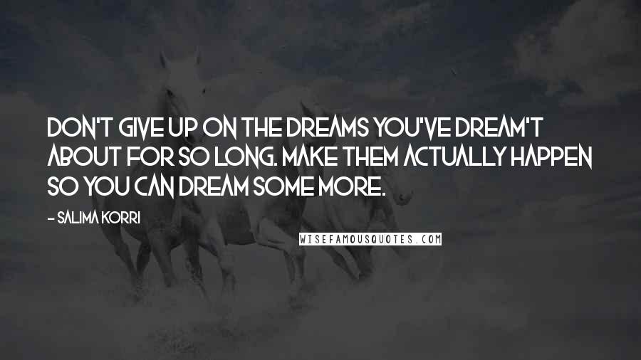 Salima Korri Quotes: Don't give up on the dreams you've dream't about for so long. Make them actually happen so you can dream some more.