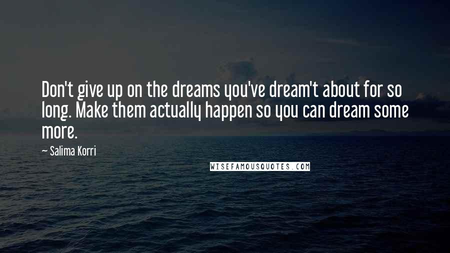 Salima Korri Quotes: Don't give up on the dreams you've dream't about for so long. Make them actually happen so you can dream some more.