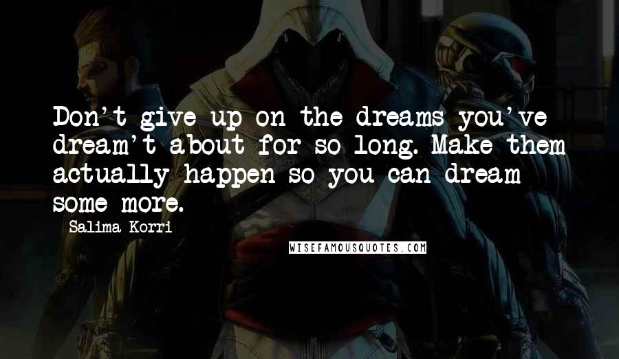 Salima Korri Quotes: Don't give up on the dreams you've dream't about for so long. Make them actually happen so you can dream some more.