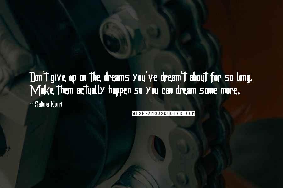 Salima Korri Quotes: Don't give up on the dreams you've dream't about for so long. Make them actually happen so you can dream some more.