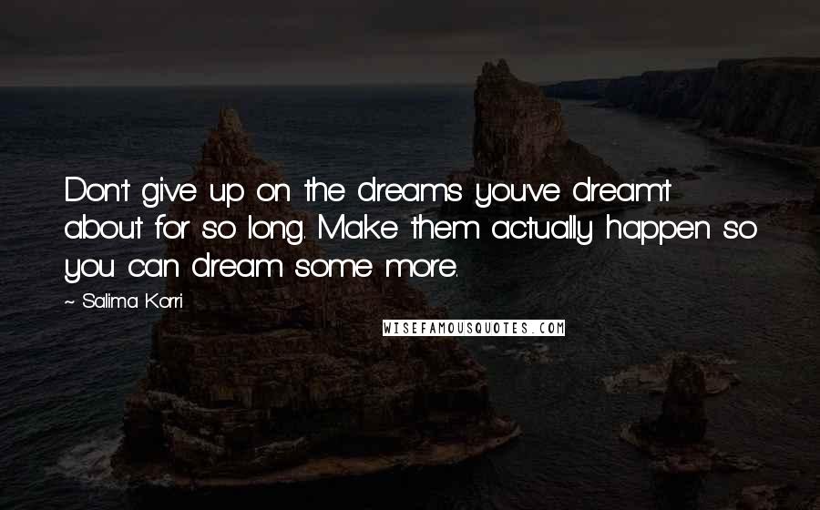 Salima Korri Quotes: Don't give up on the dreams you've dream't about for so long. Make them actually happen so you can dream some more.