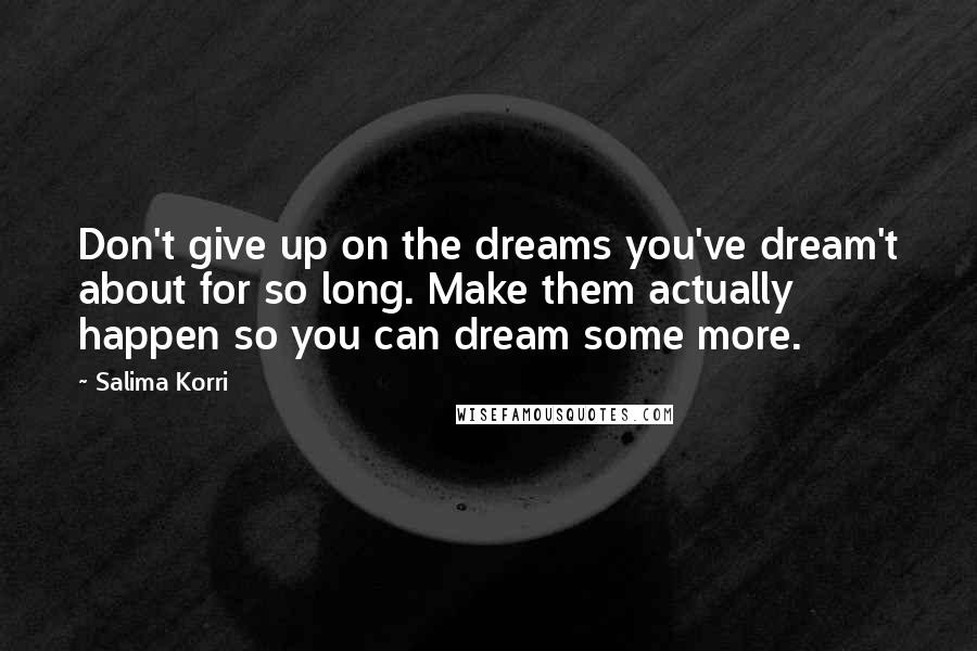 Salima Korri Quotes: Don't give up on the dreams you've dream't about for so long. Make them actually happen so you can dream some more.