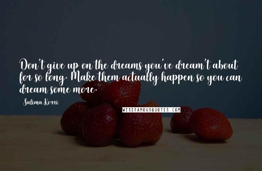 Salima Korri Quotes: Don't give up on the dreams you've dream't about for so long. Make them actually happen so you can dream some more.