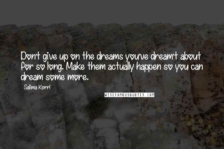 Salima Korri Quotes: Don't give up on the dreams you've dream't about for so long. Make them actually happen so you can dream some more.