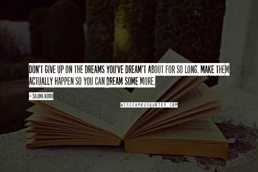 Salima Korri Quotes: Don't give up on the dreams you've dream't about for so long. Make them actually happen so you can dream some more.