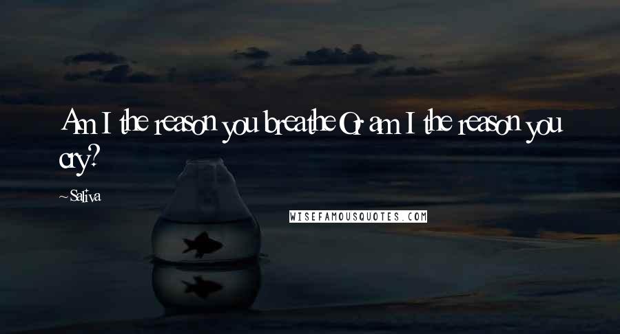 Saliva Quotes: Am I the reason you breatheOr am I the reason you cry?