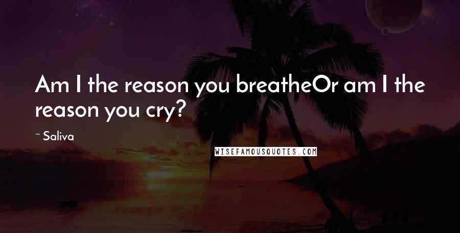 Saliva Quotes: Am I the reason you breatheOr am I the reason you cry?