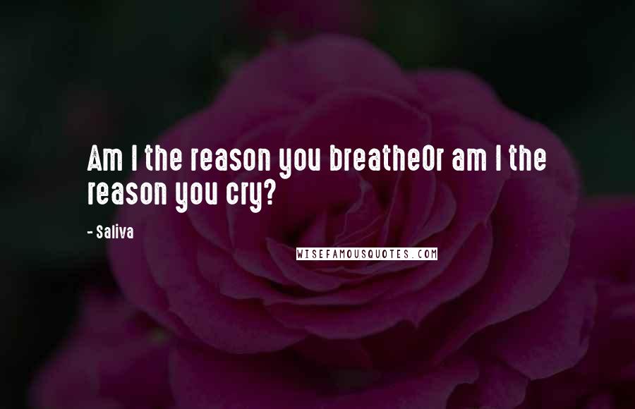 Saliva Quotes: Am I the reason you breatheOr am I the reason you cry?