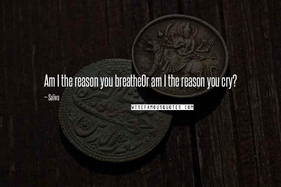 Saliva Quotes: Am I the reason you breatheOr am I the reason you cry?