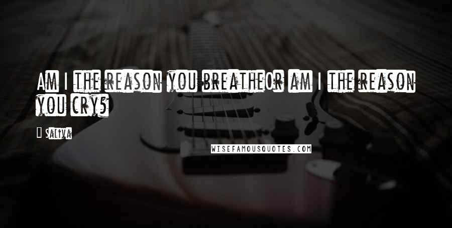 Saliva Quotes: Am I the reason you breatheOr am I the reason you cry?