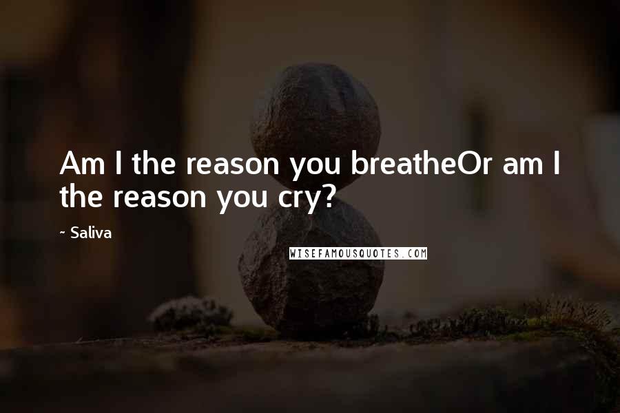 Saliva Quotes: Am I the reason you breatheOr am I the reason you cry?