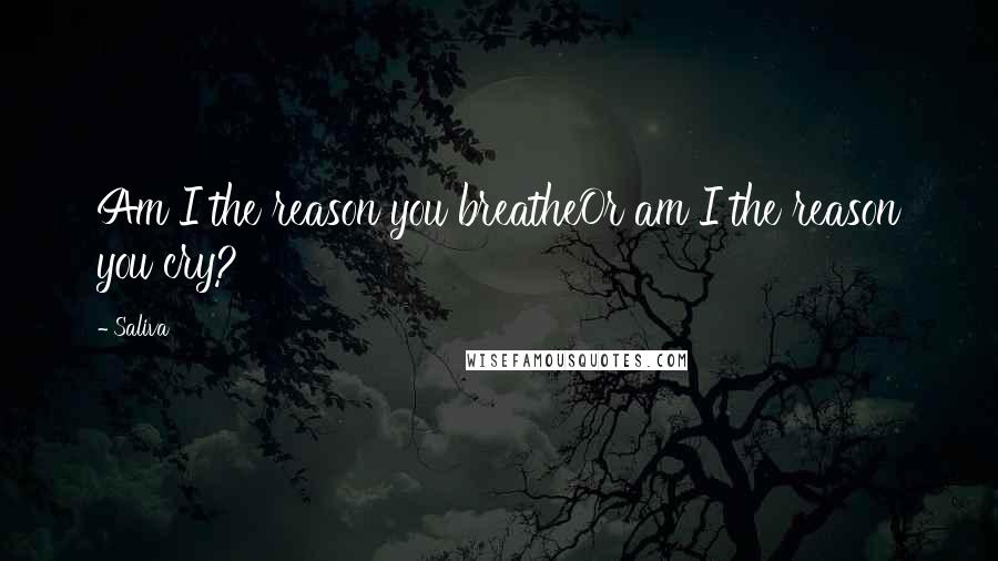 Saliva Quotes: Am I the reason you breatheOr am I the reason you cry?