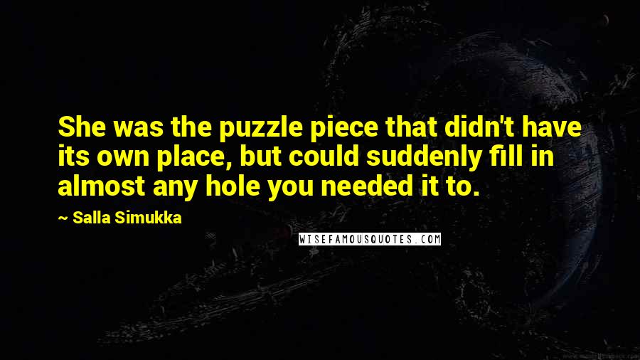 Salla Simukka Quotes: She was the puzzle piece that didn't have its own place, but could suddenly fill in almost any hole you needed it to.