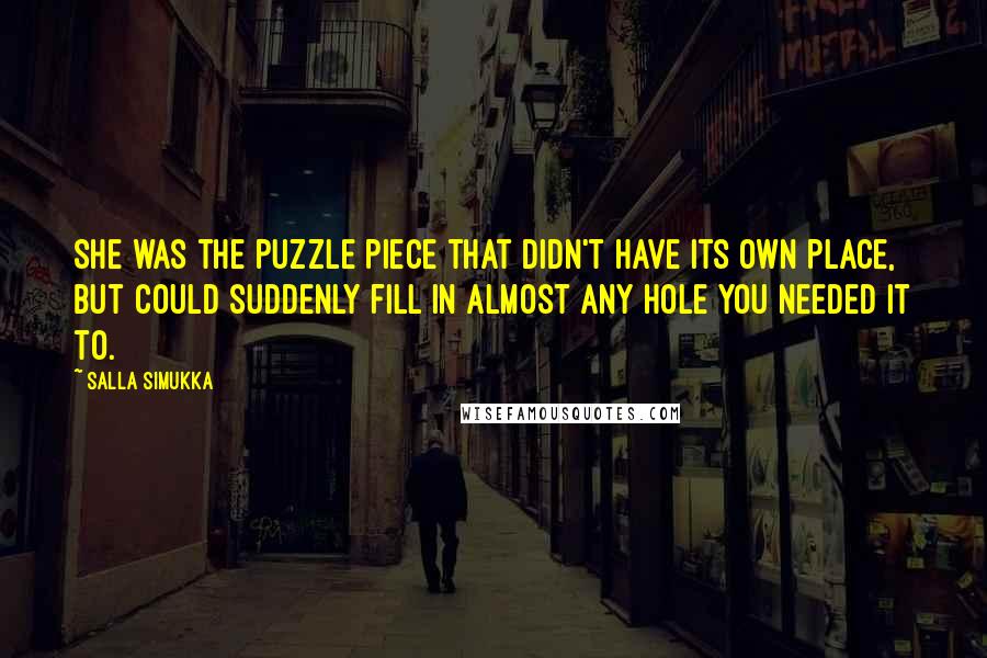 Salla Simukka Quotes: She was the puzzle piece that didn't have its own place, but could suddenly fill in almost any hole you needed it to.