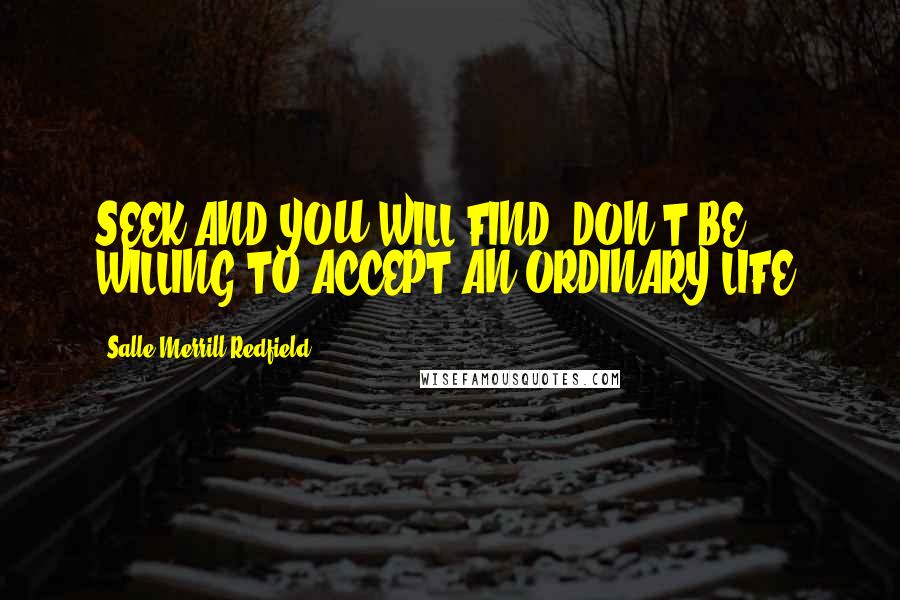 Salle Merrill Redfield Quotes: SEEK AND YOU WILL FIND. DON'T BE WILLING TO ACCEPT AN ORDINARY LIFE.