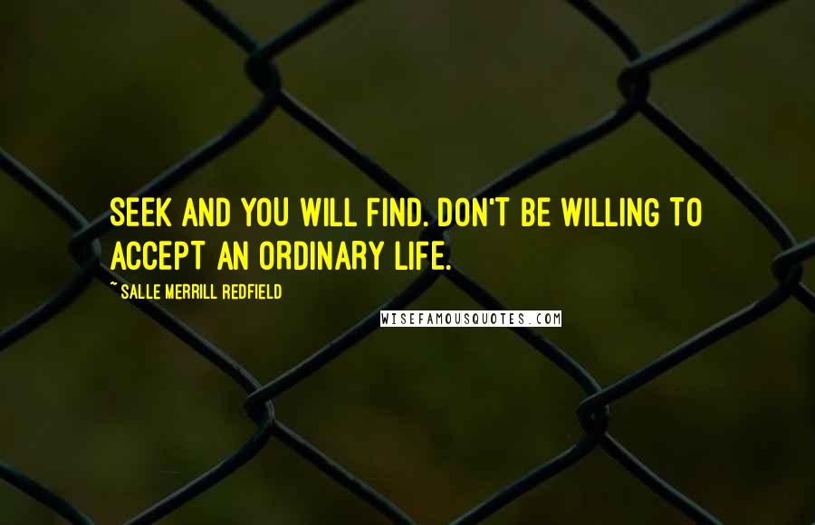 Salle Merrill Redfield Quotes: SEEK AND YOU WILL FIND. DON'T BE WILLING TO ACCEPT AN ORDINARY LIFE.