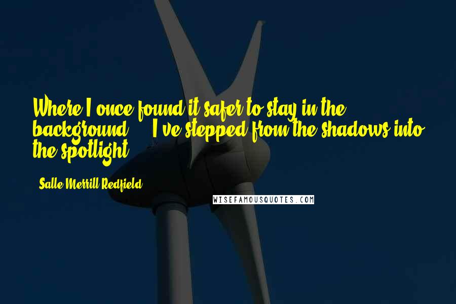 Salle Merrill Redfield Quotes: Where I once found it safer to stay in the background ... I've stepped from the shadows into the spotlight.