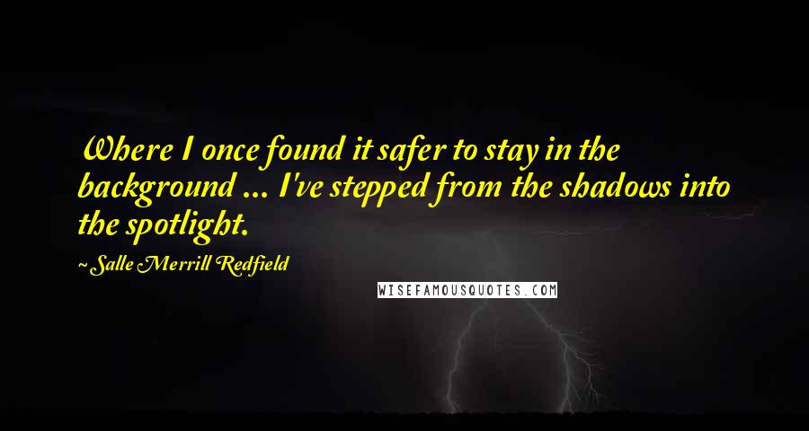 Salle Merrill Redfield Quotes: Where I once found it safer to stay in the background ... I've stepped from the shadows into the spotlight.