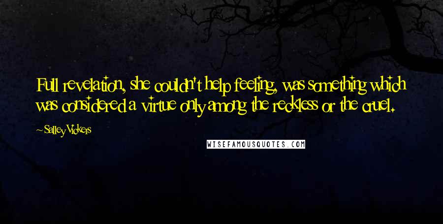 Salley Vickers Quotes: Full revelation, she couldn't help feeling, was something which was considered a virtue only among the reckless or the cruel.