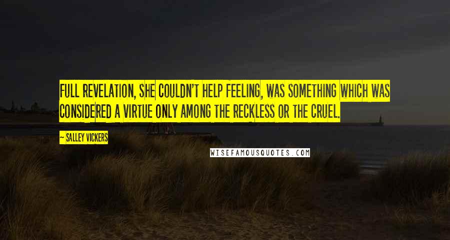 Salley Vickers Quotes: Full revelation, she couldn't help feeling, was something which was considered a virtue only among the reckless or the cruel.