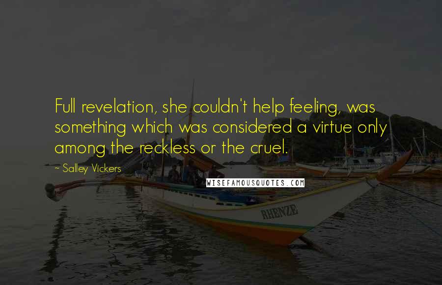 Salley Vickers Quotes: Full revelation, she couldn't help feeling, was something which was considered a virtue only among the reckless or the cruel.