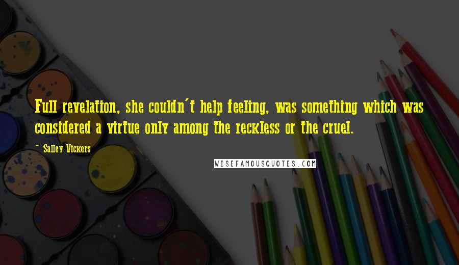 Salley Vickers Quotes: Full revelation, she couldn't help feeling, was something which was considered a virtue only among the reckless or the cruel.