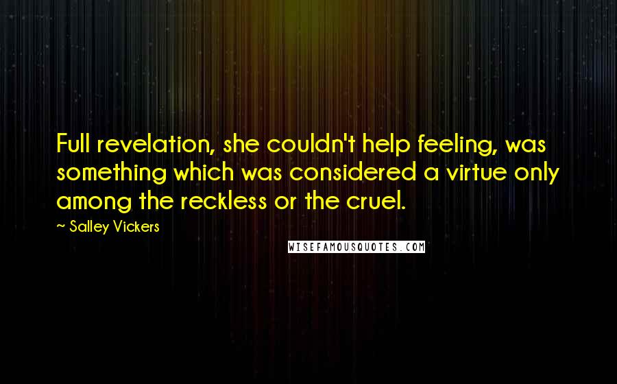 Salley Vickers Quotes: Full revelation, she couldn't help feeling, was something which was considered a virtue only among the reckless or the cruel.