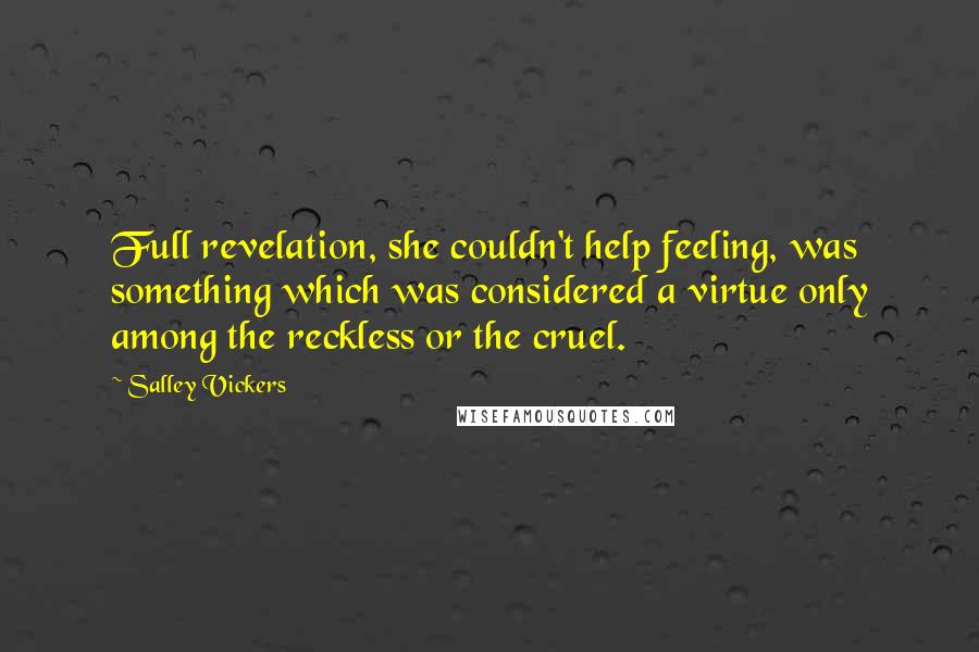 Salley Vickers Quotes: Full revelation, she couldn't help feeling, was something which was considered a virtue only among the reckless or the cruel.