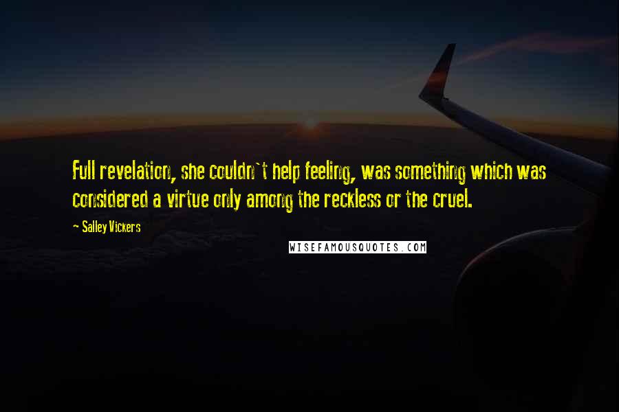 Salley Vickers Quotes: Full revelation, she couldn't help feeling, was something which was considered a virtue only among the reckless or the cruel.