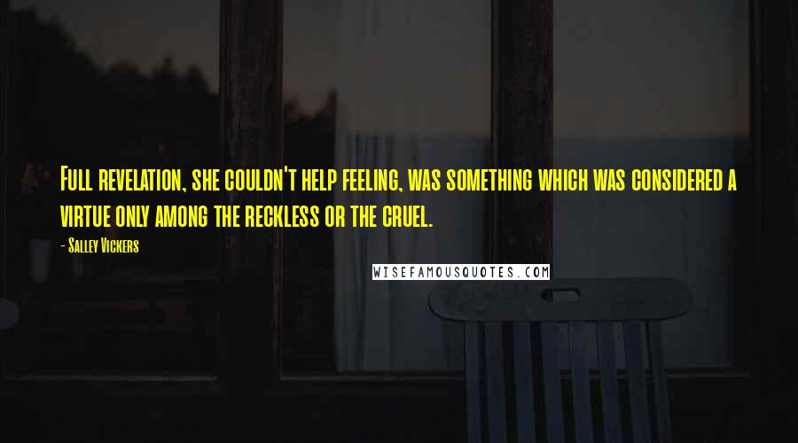 Salley Vickers Quotes: Full revelation, she couldn't help feeling, was something which was considered a virtue only among the reckless or the cruel.