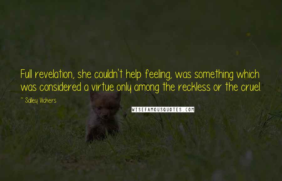 Salley Vickers Quotes: Full revelation, she couldn't help feeling, was something which was considered a virtue only among the reckless or the cruel.