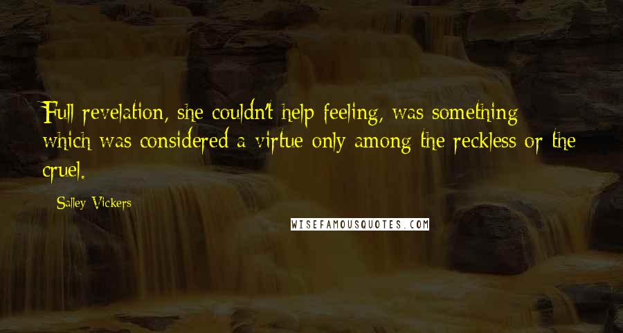 Salley Vickers Quotes: Full revelation, she couldn't help feeling, was something which was considered a virtue only among the reckless or the cruel.