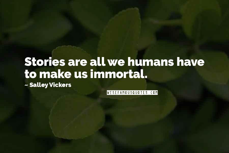 Salley Vickers Quotes: Stories are all we humans have to make us immortal.