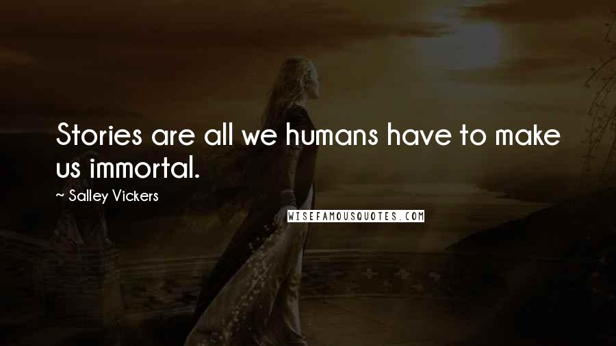 Salley Vickers Quotes: Stories are all we humans have to make us immortal.