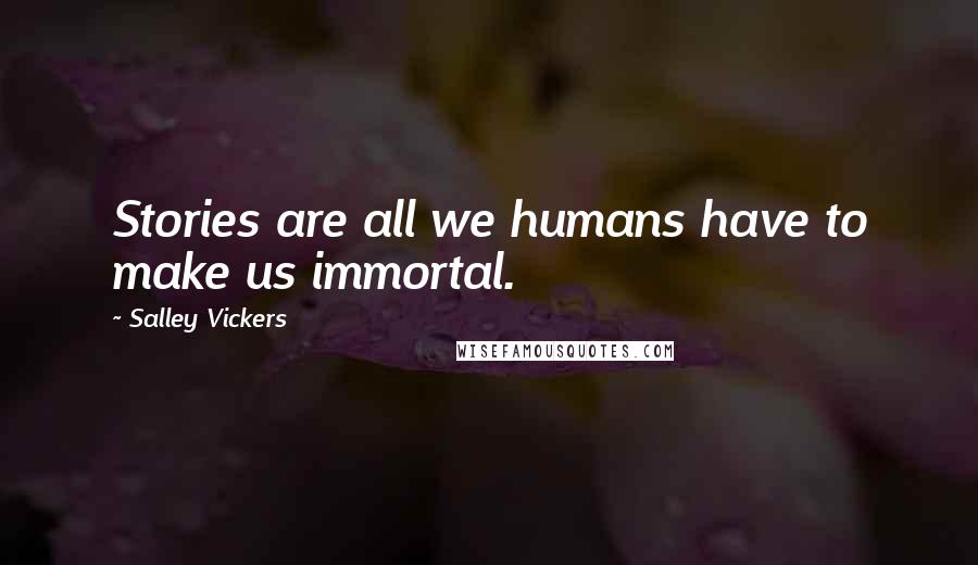 Salley Vickers Quotes: Stories are all we humans have to make us immortal.