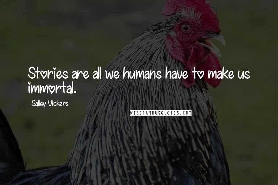 Salley Vickers Quotes: Stories are all we humans have to make us immortal.