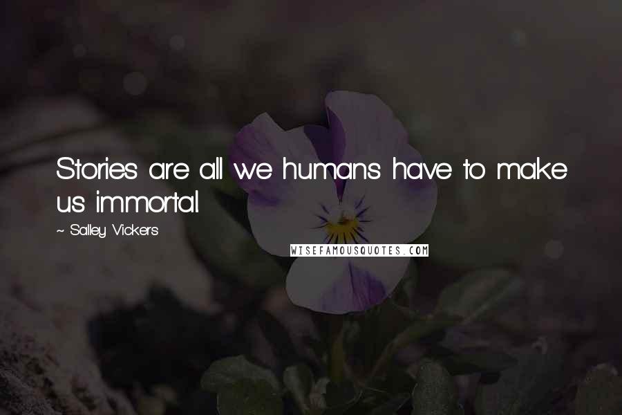 Salley Vickers Quotes: Stories are all we humans have to make us immortal.