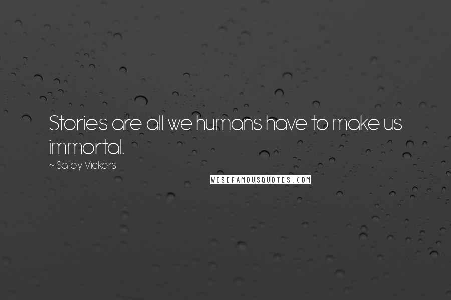 Salley Vickers Quotes: Stories are all we humans have to make us immortal.