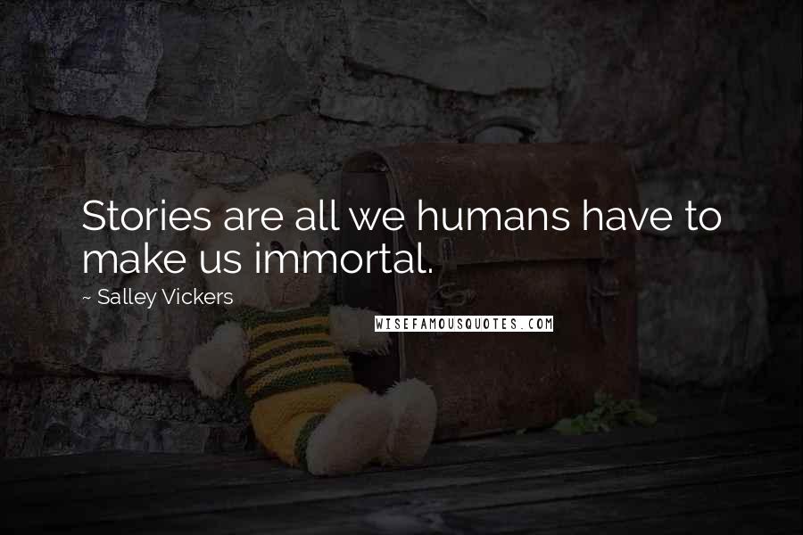 Salley Vickers Quotes: Stories are all we humans have to make us immortal.