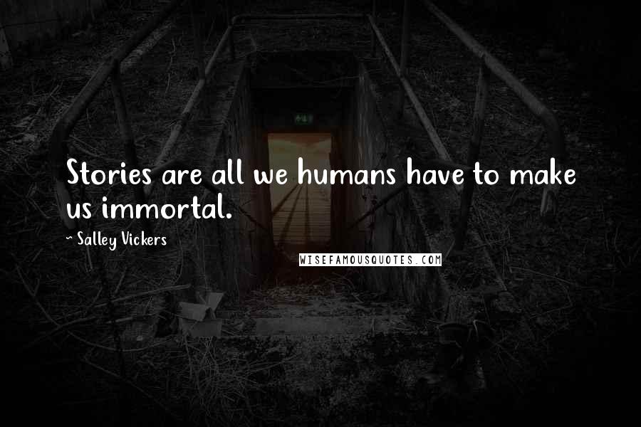 Salley Vickers Quotes: Stories are all we humans have to make us immortal.