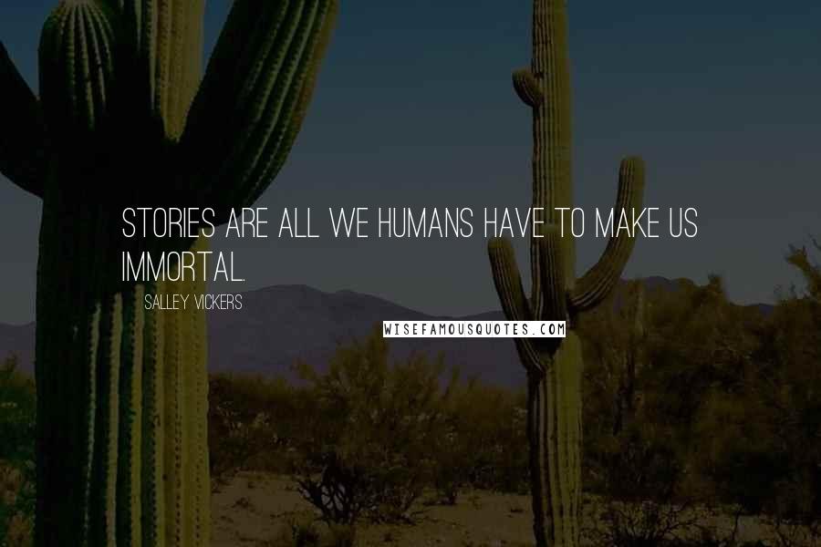 Salley Vickers Quotes: Stories are all we humans have to make us immortal.