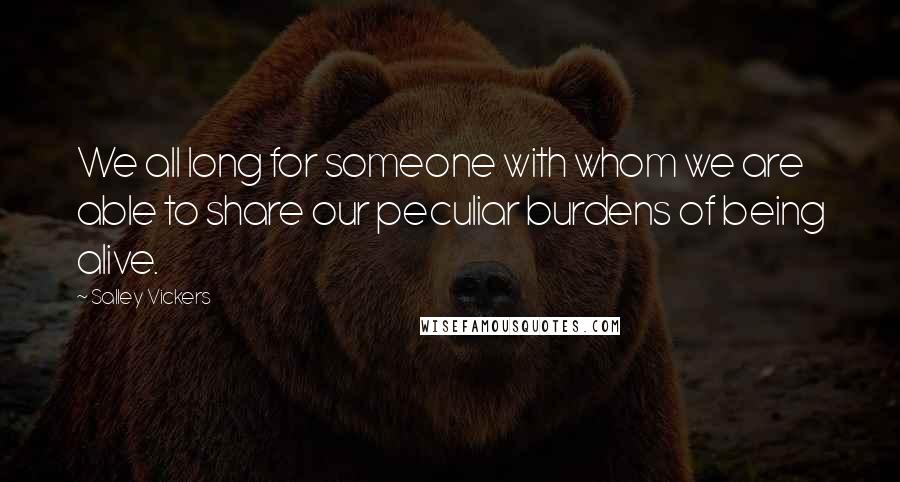 Salley Vickers Quotes: We all long for someone with whom we are able to share our peculiar burdens of being alive.